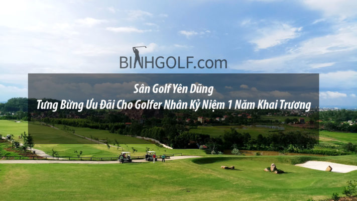 Sân Golf Yên Dũng tưng bừng ưu đãi cho golfer nhân kỷ niệm 1 năm khai trương